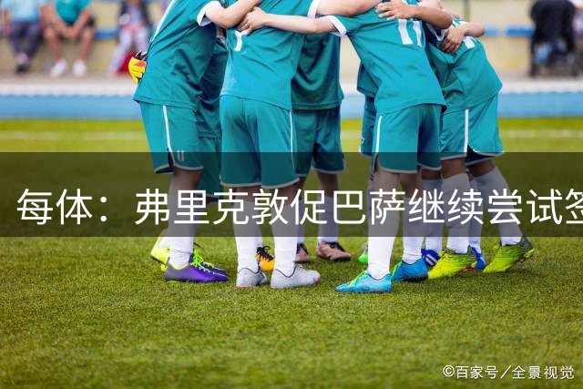 每体：弗里克敦促巴萨继续尝试签小蜘蛛；俱乐部将考察哲凯情况